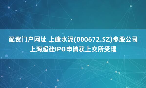 配资门户网址 上峰水泥(000672.SZ)参股公司上海超硅IPO申请获上交所受理