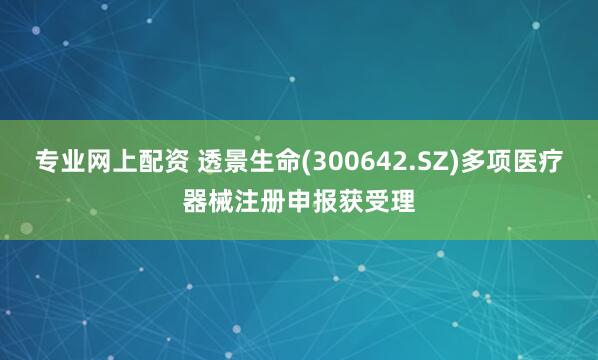 专业网上配资 透景生命(300642.SZ)多项医疗器械注册申报获受理