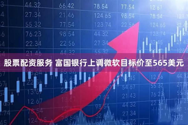 股票配资服务 富国银行上调微软目标价至565美元