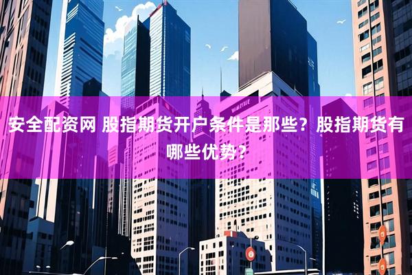 安全配资网 股指期货开户条件是那些？股指期货有哪些优势？