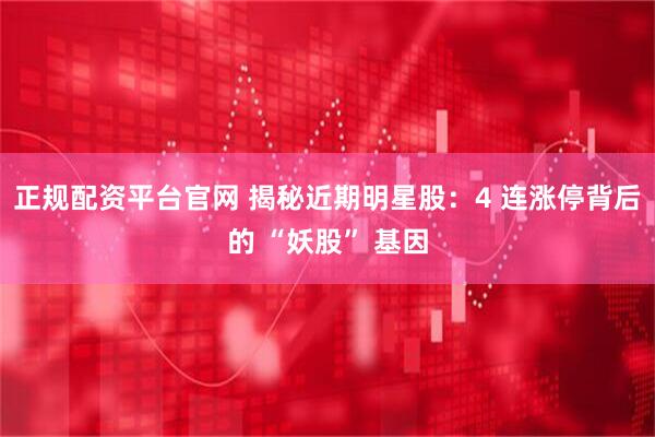 正规配资平台官网 揭秘近期明星股：4 连涨停背后的 “妖股” 基因