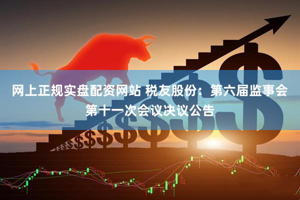 网上正规实盘配资网站 税友股份：第六届监事会第十一次会议决议公告