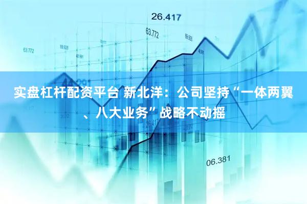 实盘杠杆配资平台 新北洋：公司坚持“一体两翼、八大业务”战略不动摇