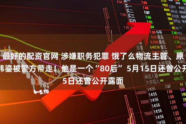 最好的配资官网 涉嫌职务犯罪 饿了么物流主管、原CEO韩鎏被警方带走！他是一个“80后” 5月15日还曾公开露面