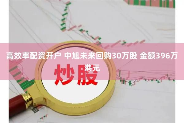 高效率配资开户 中旭未来回购30万股 金额396万港元