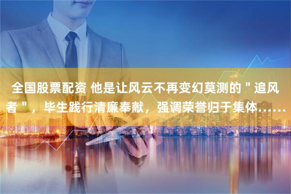 全国股票配资 他是让风云不再变幻莫测的＂追风者＂，毕生践行清廉奉献，强调荣誉归于集体……