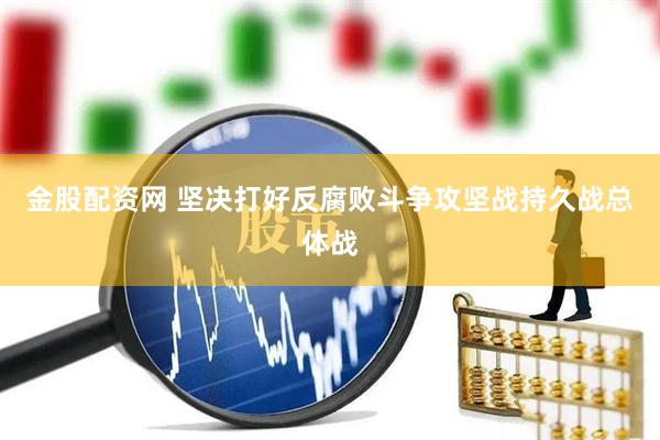 金股配资网 坚决打好反腐败斗争攻坚战持久战总体战