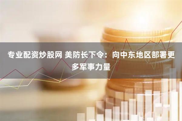 专业配资炒股网 美防长下令：向中东地区部署更多军事力量