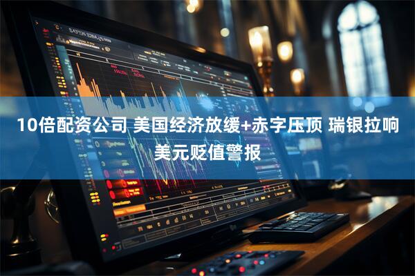 10倍配资公司 美国经济放缓+赤字压顶 瑞银拉响美元贬值警报
