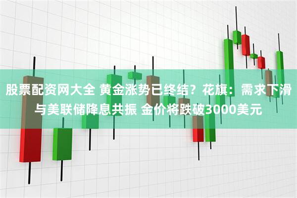 股票配资网大全 黄金涨势已终结？花旗：需求下滑与美联储降息共振 金价将跌破3000美元