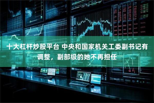 十大杠杆炒股平台 中央和国家机关工委副书记有调整，副部级的她不再担任