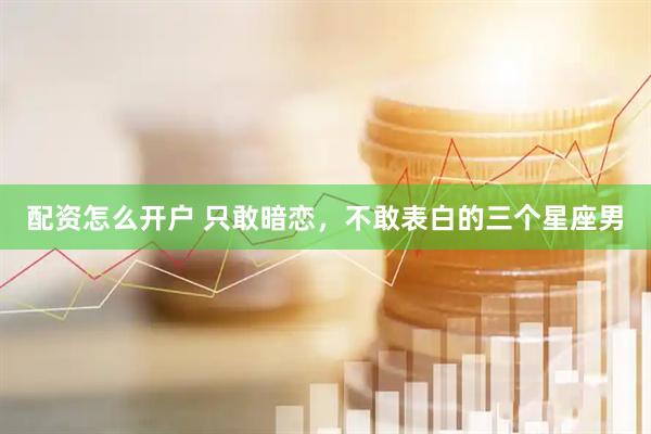 配资怎么开户 只敢暗恋，不敢表白的三个星座男