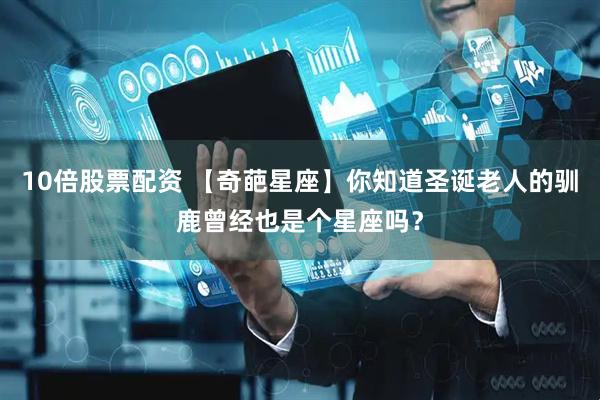 10倍股票配资 【奇葩星座】你知道圣诞老人的驯鹿曾经也是个星座吗？