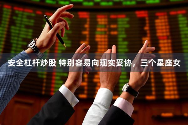 安全杠杆炒股 特别容易向现实妥协，三个星座女
