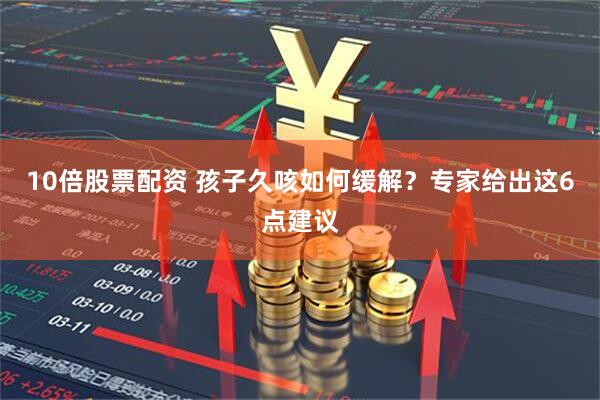 10倍股票配资 孩子久咳如何缓解？专家给出这6点建议