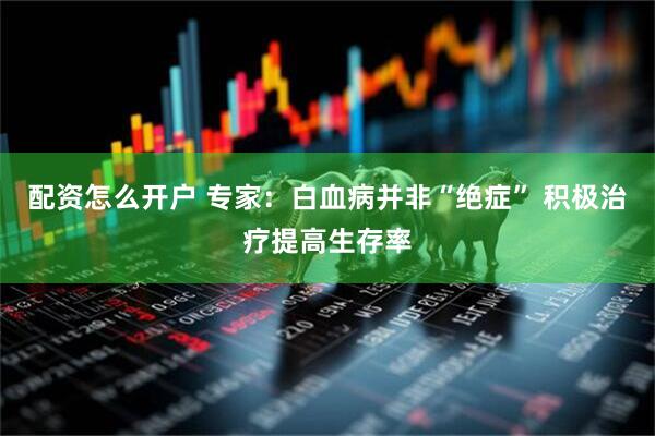 配资怎么开户 专家：白血病并非“绝症” 积极治疗提高生存率