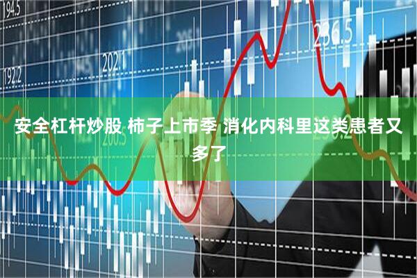 安全杠杆炒股 柿子上市季 消化内科里这类患者又多了