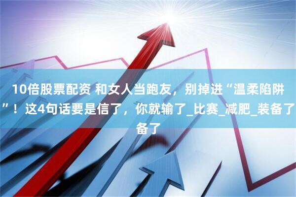 10倍股票配资 和女人当跑友，别掉进“温柔陷阱”！这4句话要是信了，你就输了_比赛_减肥_装备了