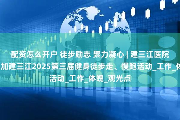 配资怎么开户 徒步励志 聚力凝心 | 建三江医院组织职工参加建三江2025第三届健身徒步走、慢跑活动_工作_体魄_观光点