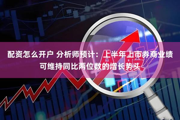 配资怎么开户 分析师预计：上半年上市券商业绩可维持同比两位数的增长势头