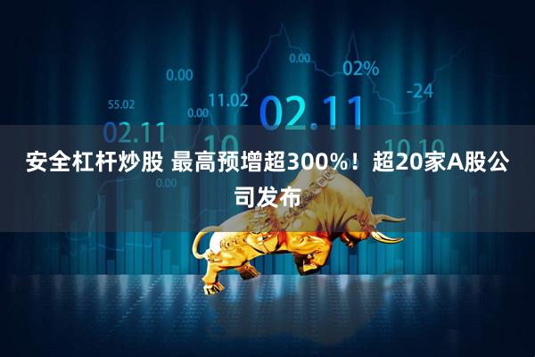 安全杠杆炒股 最高预增超300%！超20家A股公司发布