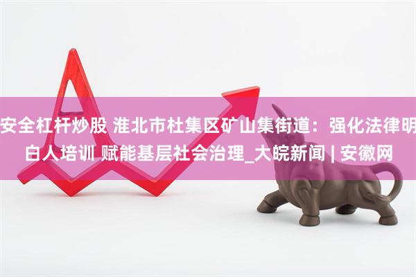 安全杠杆炒股 淮北市杜集区矿山集街道：强化法律明白人培训 赋能基层社会治理_大皖新闻 | 安徽网