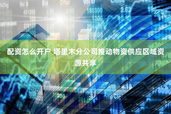 配资怎么开户 塔里木分公司推动物资供应区域资源共享