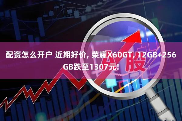 配资怎么开户 近期好价, 荣耀X60GT, 12GB+256GB跌至1307元!