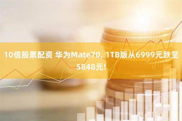 10倍股票配资 华为Mate70, 1TB版从6999元跌至5848元!
