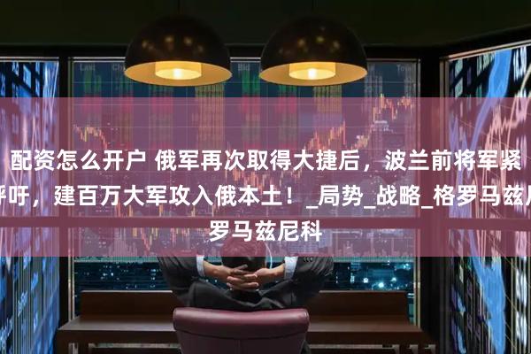 配资怎么开户 俄军再次取得大捷后，波兰前将军紧急呼吁，建百万大军攻入俄本土！_局势_战略_格罗马兹尼科