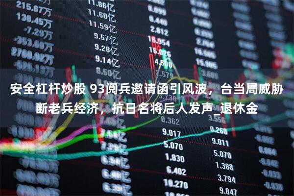 安全杠杆炒股 93阅兵邀请函引风波，台当局威胁断老兵经济，抗日名将后人发声_退休金